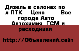 Дизель в салонах по 20 л ПТК. › Цена ­ 30 - Все города Авто » Автохимия, ГСМ и расходники   